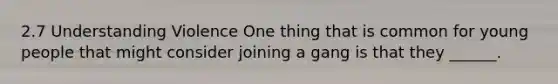 2.7 Understanding Violence One thing that is common for young people that might consider joining a gang is that they ______.