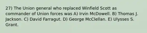 27) The Union general who replaced Winfield Scott as commander of Union forces was A) Irvin McDowell. B) Thomas J. Jackson. C) David Farragut. D) George McClellan. E) Ulysses S. Grant.