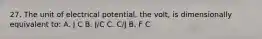 27. The unit of electrical potential, the volt, is dimensionally equivalent to: A. J C B. J/C C. C/J B. F C