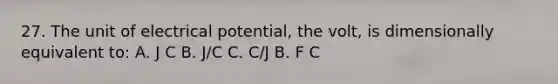 27. The unit of electrical potential, the volt, is dimensionally equivalent to: A. J C B. J/C C. C/J B. F C