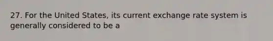 27. For the United States, its current exchange rate system is generally considered to be a
