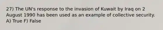 27) The UN's response to the invasion of Kuwait by Iraq on 2 August 1990 has been used as an example of collective security. A) True F) False