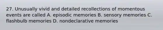 27. Unusually vivid and detailed recollections of momentous events are called A. episodic memories B. sensory memories C. flashbulb memories D. nondeclarative memories