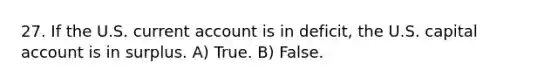 27. If the U.S. current account is in deficit, the U.S. capital account is in surplus. A) True. B) False.