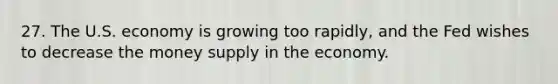 27. The U.S. economy is growing too rapidly, and the Fed wishes to decrease the money supply in the economy.
