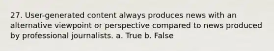 27. User-generated content always produces news with an alternative viewpoint or perspective compared to news produced by professional journalists. a. True b. False