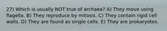 27) Which is usually NOT true of archaea? A) They move using flagella. B) They reproduce by mitosis. C) They contain rigid cell walls. D) They are found as single cells. E) They are prokaryotes.