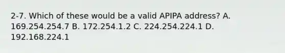 2-7. Which of these would be a valid APIPA address? A. 169.254.254.7 B. 172.254.1.2 C. 224.254.224.1 D. 192.168.224.1