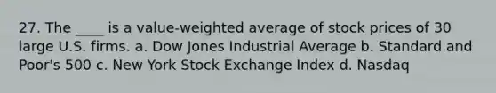 27. The ____ is a value-weighted average of stock prices of 30 large U.S. firms.​ a. ​Dow Jones Industrial Average b. ​Standard and Poor's 500 c. ​New York Stock Exchange Index d. ​Nasdaq