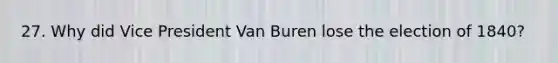 27. Why did Vice President Van Buren lose the election of 1840?