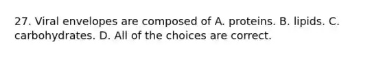 27. Viral envelopes are composed of A. proteins. B. lipids. C. carbohydrates. D. All of the choices are correct.