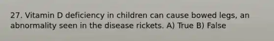 27. Vitamin D deficiency in children can cause bowed legs, an abnormality seen in the disease rickets. A) True B) False