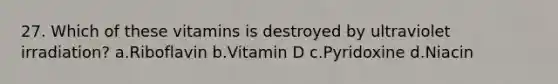 27. Which of these vitamins is destroyed by ultraviolet irradiation? a.Riboflavin b.Vitamin D c.Pyridoxine d.Niacin