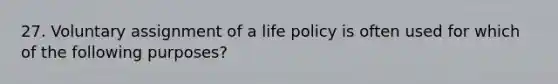 27. Voluntary assignment of a life policy is often used for which of the following purposes?