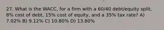 27. What is the WACC, for a firm with a 60/40 debt/equity split, 8% cost of debt, 15% cost of equity, and a 35% tax rate? A) 7.02% B) 9.12% C) 10.80% D) 13.80%