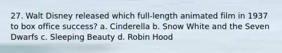 27. Walt Disney released which full-length animated film in 1937 to box office success? a. Cinderella b. Snow White and the Seven Dwarfs c. Sleeping Beauty d. Robin Hood