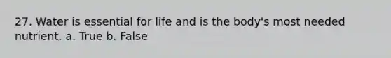 27. Water is essential for life and is the body's most needed nutrient. a. True b. False