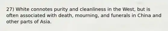 27) White connotes purity and cleanliness in the West, but is often associated with death, mourning, and funerals in China and other parts of Asia.