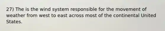 27) The is the wind system responsible for the movement of weather from west to east across most of the continental United States.