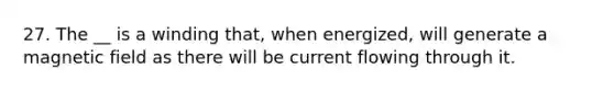 27. The __ is a winding that, when energized, will generate a magnetic field as there will be current flowing through it.