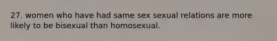 27. women who have had same sex sexual relations are more likely to be bisexual than homosexual.