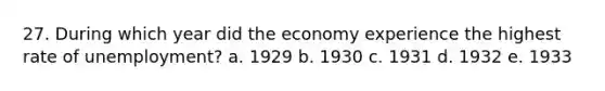 27. During which year did the economy experience the highest rate of unemployment? a. 1929 b. 1930 c. 1931 d. 1932 e. 1933