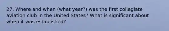 27. Where and when (what year?) was the first collegiate aviation club in the United States? What is significant about when it was established?
