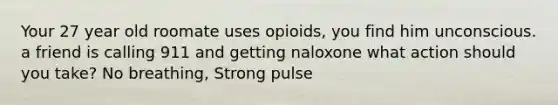 Your 27 year old roomate uses opioids, you find him unconscious. a friend is calling 911 and getting naloxone what action should you take? No breathing, Strong pulse