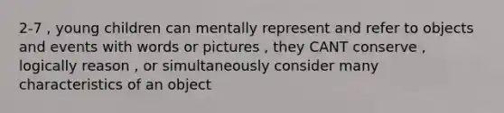 2-7 , young children can mentally represent and refer to objects and events with words or pictures , they CANT conserve , logically reason , or simultaneously consider many characteristics of an object