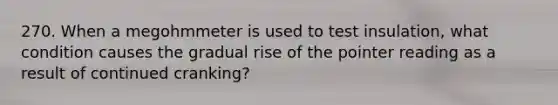 270. When a megohmmeter is used to test insulation, what condition causes the gradual rise of the pointer reading as a result of continued cranking?