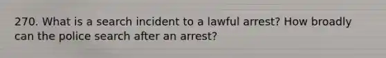 270. What is a search incident to a lawful arrest? How broadly can the police search after an arrest?