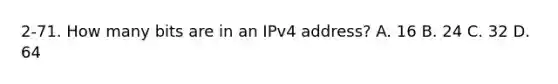 2-71. How many bits are in an IPv4 address? A. 16 B. 24 C. 32 D. 64