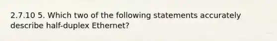 2.7.10 5. Which two of the following statements accurately describe half-duplex Ethernet?