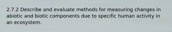 2.7.2 Describe and evaluate methods for measuring changes in abiotic and biotic components due to specific human activity in an ecosystem.