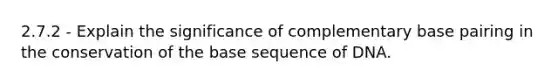 2.7.2 - Explain the significance of complementary base pairing in the conservation of the base sequence of DNA.