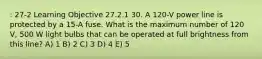 : 27-2 Learning Objective 27.2.1 30. A 120-V power line is protected by a 15-A fuse. What is the maximum number of 120 V, 500 W light bulbs that can be operated at full brightness from this line? A) 1 B) 2 C) 3 D) 4 E) 5