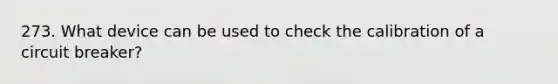 273. What device can be used to check the calibration of a circuit breaker?