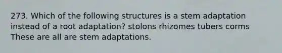 273. Which of the following structures is a stem adaptation instead of a root adaptation? stolons rhizomes tubers corms These are all are stem adaptations.