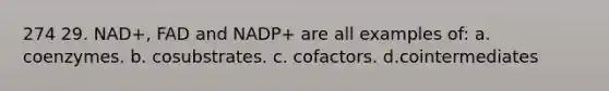 274 29. NAD+, FAD and NADP+ are all examples of: a. coenzymes. b. cosubstrates. c. cofactors. d.cointermediates