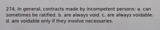 274. In general, contracts made by incompetent persons: a. can sometimes be ratified. b. are always void. c. are always voidable. d. are voidable only if they involve necessaries.