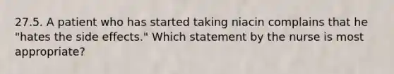 27.5. A patient who has started taking niacin complains that he "hates the side effects." Which statement by the nurse is most appropriate?