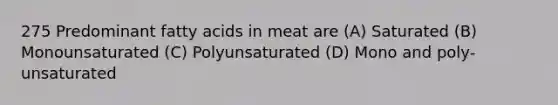 275 Predominant fatty acids in meat are (A) Saturated (B) Monounsaturated (C) Polyunsaturated (D) Mono and poly-unsaturated