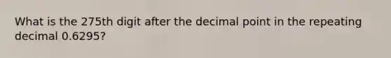 What is the 275th digit after the <a href='https://www.questionai.com/knowledge/kuXXuLpqqD-decimal-point' class='anchor-knowledge'>decimal point</a> in the repeating decimal 0.6295?