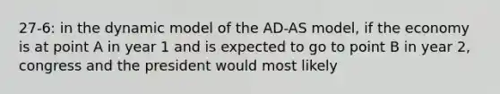 27-6: in the dynamic model of the AD-AS model, if the economy is at point A in year 1 and is expected to go to point B in year 2, congress and the president would most likely