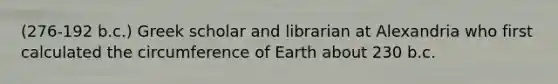 (276-192 b.c.) Greek scholar and librarian at Alexandria who first calculated the circumference of Earth about 230 b.c.