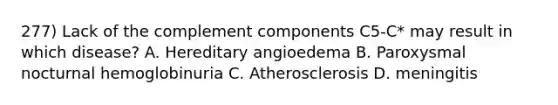 277) Lack of the complement components C5-C* may result in which disease? A. Hereditary angioedema B. Paroxysmal nocturnal hemoglobinuria C. Atherosclerosis D. meningitis