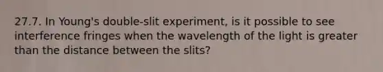 27.7. In Young's double-slit experiment, is it possible to see interference fringes when the wavelength of the light is greater than the distance between the slits?