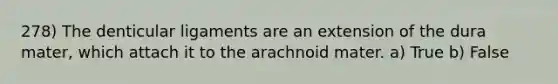 278) The denticular ligaments are an extension of the dura mater, which attach it to the arachnoid mater. a) True b) False