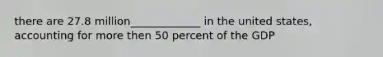 there are 27.8 million_____________ in the united states, accounting for more then 50 percent of the GDP