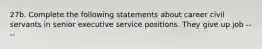 27b. Complete the following statements about career civil servants in senior executive service positions. They give up job ----